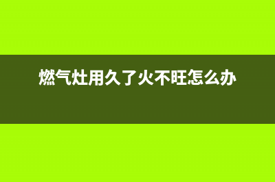 燃气灶用久了火小怎么处理(燃气灶用久了火不旺怎么办)