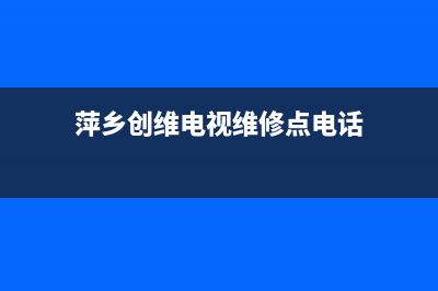 萍乡创维电视维修点(创维电视维修服务电话)(萍乡创维电视维修点电话)