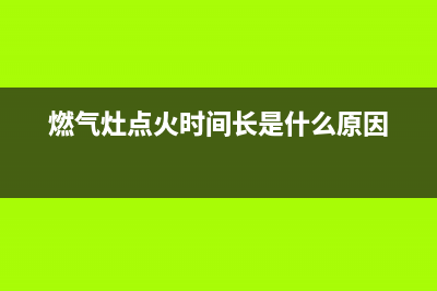 燃气灶点火时间久维修方法【详细介绍】(燃气灶点火时间长是什么原因)