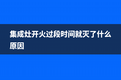 集成灶开火过段时间就熄火了是什么原因【维修详解】(集成灶开火过段时间就灭了什么原因)