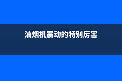 格兰仕油烟机震动声音大怎么回事(油烟机震动的特别厉害)