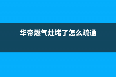 华帝燃气灶堵了怎么疏通【只需四步轻松解决】(华帝燃气灶堵了怎么疏通)