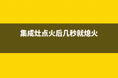 集成灶点火后几秒自动熄灭原因(集成灶点火后几秒就熄火)