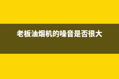 老板油烟机的噪音一般多大(老板油烟机的噪音是否很大)