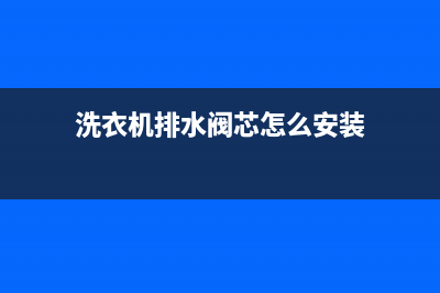 洗衣机排水阀芯(洗衣机排水阀坏了会出现哪些故障)(洗衣机排水阀芯怎么安装)