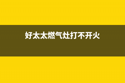 好太太燃气灶打不着火原因介绍(好太太燃气灶打不开火)