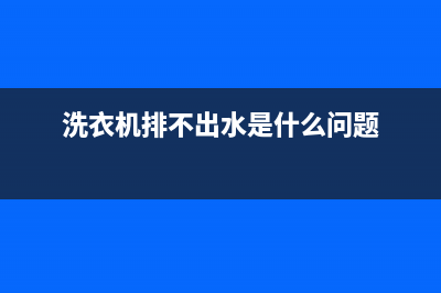 洗衣机排不了水是什么原因？先检查下排水阀(洗衣机排不出水是什么问题)