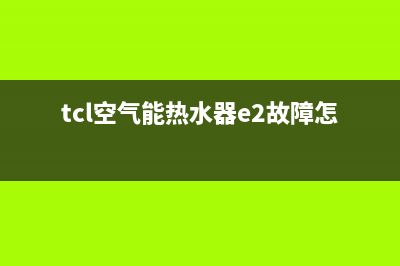 TCL空气能热水器温度过高故障原因(tcl空气能热水器e2故障怎么解决)