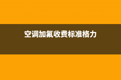 空调加氟收费标准，这些只是一个参考(空调加氟收费标准格力)