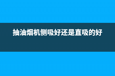 抽油烟机侧吸好还是顶吸好？综合对比才知道(抽油烟机侧吸好还是直吸的好)