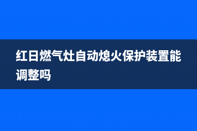 红日燃气灶自动熄火原因介绍【燃气灶自动熄火维修办法】(红日燃气灶自动熄火保护装置能调整吗)