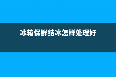 冰箱保鲜结冰怎么处理，这些办法可以轻松应对(冰箱保鲜结冰怎样处理好)