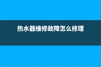 热水器维修故障(电热水器故障维修大全)(热水器维修故障怎么修理)