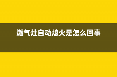 燃气灶自动熄火是怎么回事，无非就是这二个原因(燃气灶自动熄火是怎么回事)