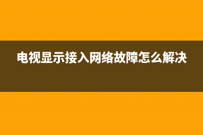 电视显示接入网络故障怎么办(网络电视显示接入网络故障怎么办)(电视显示接入网络故障怎么解决)