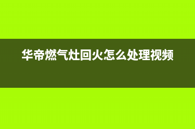 华帝燃气灶回火如何维修(华帝燃气灶回火怎么处理视频)