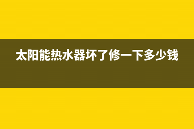 太阳能热水器坏了怎么办(太阳能热水器坏了修一下多少钱)