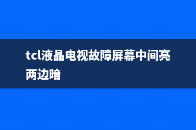 tcl液晶电视故障码大全(tcl电视常见故障维修)(tcl液晶电视故障屏幕中间亮两边暗)