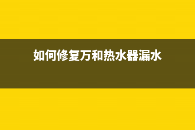 如何修复万和热水器残火现象(如何修复万和热水器漏水)