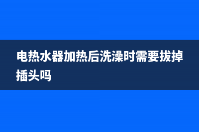 电热水器加热后不出水什么原因？这三个最常见！(电热水器加热后洗澡时需要拔掉插头吗)