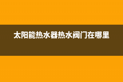 太阳能热水器热水阀门怎么更换？方法很简单(太阳能热水器热水阀门在哪里)