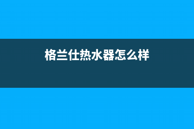 格兰仕热水器怎么用，详细使用步骤(格兰仕热水器怎么样)