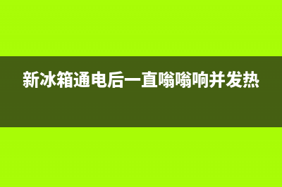 新冰箱通电后一直嗡嗡响并发热原因(新冰箱通电后一直嗡嗡响并发热)