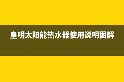 皇明太阳能热水器如何除垢(皇明太阳能热水器使用说明图解)