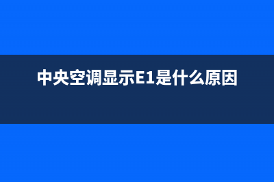 中央空调显示e1故障含义【中央空调出现e1维修措施】(中央空调显示E1是什么原因)