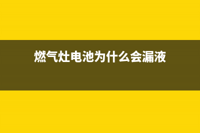 燃气灶电池为什么不耐用？需看看以下因素(燃气灶电池为什么会漏液)