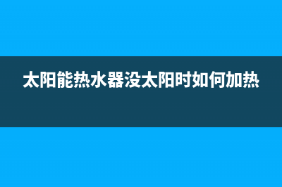 太阳能热水器没水为何会显示满水位【维修收费标准】(太阳能热水器没太阳时如何加热)