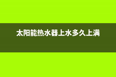 太阳能热水器上水不满原因有哪些(太阳能热水器上水多久上满)