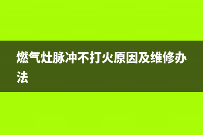 燃气灶脉冲不打火怎么办？找找这些原因(燃气灶脉冲不打火原因及维修办法)