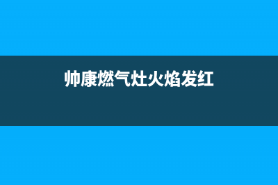 帅康燃气灶火焰发红怎么回事(帅康燃气灶火焰发红)