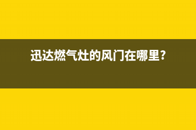 迅达燃气灶风门怎么调节？燃气灶风门坏了如何解决(迅达燃气灶的风门在哪里?)