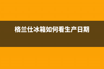 格兰仕冰箱如何添加制冷剂【详细步骤】(格兰仕冰箱如何看生产日期)