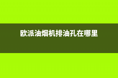 欧派油烟机漏油维修步骤【油烟机漏油预防方法】(欧派油烟机排油孔在哪里)