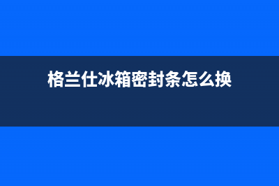 格兰仕冰箱密封圈不严怎么办(格兰仕冰箱密封条怎么换)