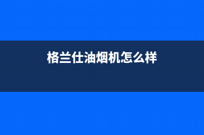 格兰仕油烟机怎么样拆洗(油烟机清洗费用)(格兰仕油烟机怎么样)