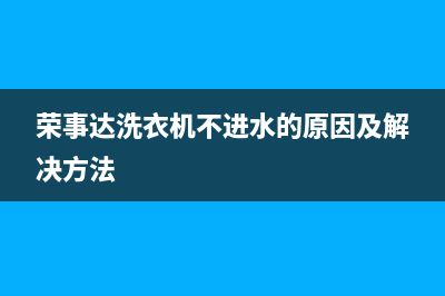 荣事达洗衣机不转，教你几招！(荣事达洗衣机不进水的原因及解决方法)