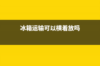 冰箱运输可以横放吗？冰箱搬运切记注意(冰箱运输可以横着放吗)