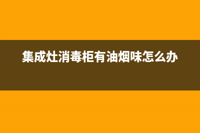 集成灶消毒柜有异味怎么办(集成灶消毒柜有油烟味怎么办)