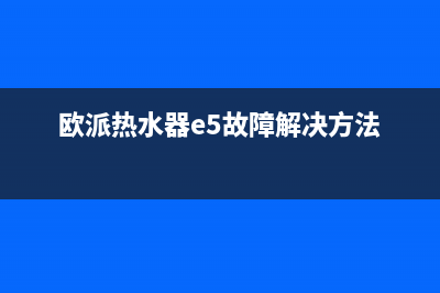 欧派热水器e5是什么意思？热水器显示e5如何维修？(欧派热水器e5故障解决方法)