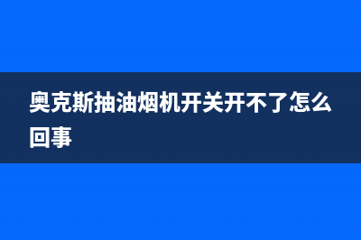 奥克斯油烟机常见故障及排除方法【维修详述】(奥克斯抽油烟机开关开不了怎么回事)