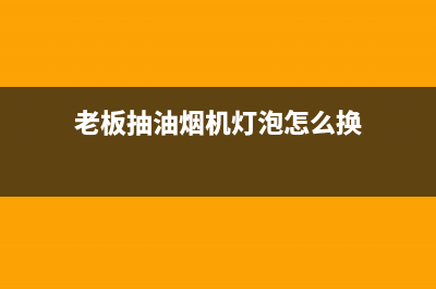 老板抽油烟机灯不亮原因分析(老板抽油烟机灯泡怎么换)