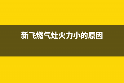 新飞燃气灶火焰很小怎么办(新飞燃气灶火力小的原因)