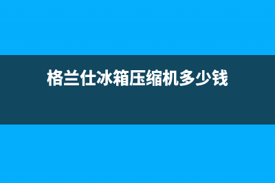 格兰仕冰箱压缩机发热正常吗(格兰仕冰箱压缩机多少钱)