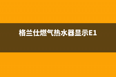 格兰仕燃气热水器e1故障原因分析(格兰仕燃气热水器显示E1)