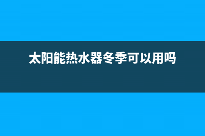 太阳能热水器冬天能用吗(太阳能热水器冬季可以用吗)