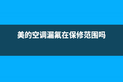 美的空调漏氟检测方法（空调漏氟怎么解决）(美的空调漏氟在保修范围吗)